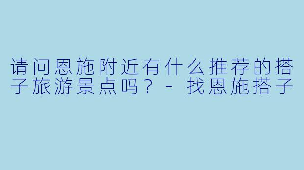 请问恩施附近有什么推荐的搭子旅游景点吗？