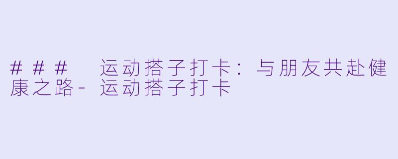 ### 运动搭子打卡：与朋友共赴健康之路-运动搭子打卡
