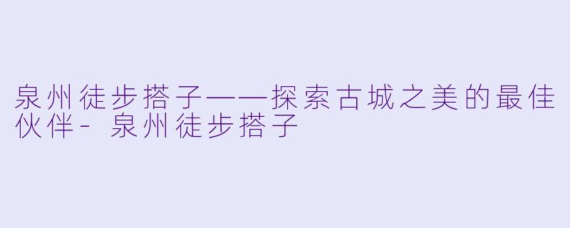 泉州徒步搭子——探索古城之美的最佳伙伴-泉州徒步搭子