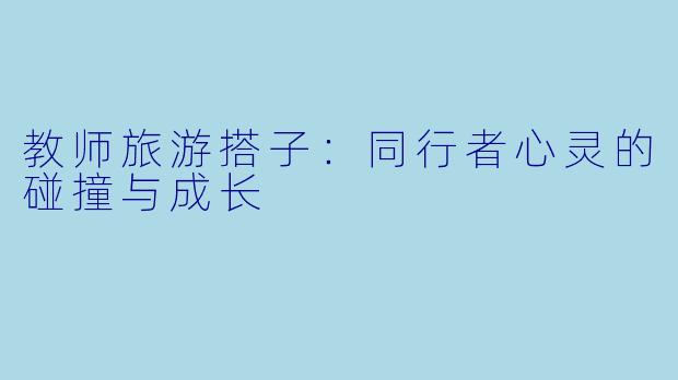 教师旅游搭子：同行者心灵的碰撞与成长