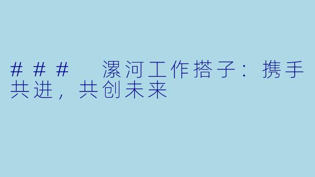 ### 漯河工作搭子:携手共进,共创未来