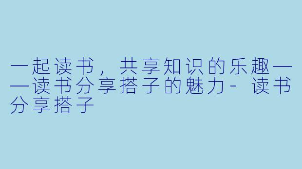 一起读书,共享知识的乐趣——读书分享搭子的魅力-读书分享搭子