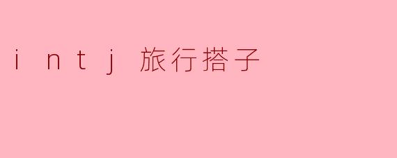 寻找理想的“INTJ旅行搭子”:一起探索世界的独特旅程