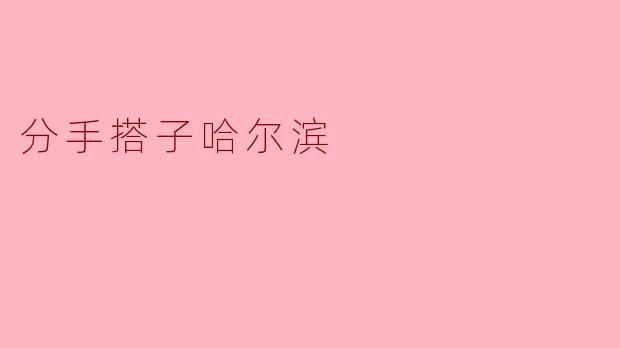 在哈尔滨，分手搭子的作用是什么？
