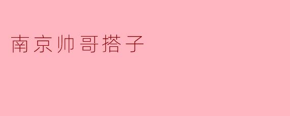 南京帅哥搭子:好友间的默契与魅力