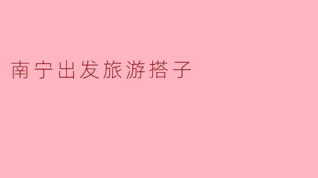 南宁出发,踏上奇妙的旅行之旅