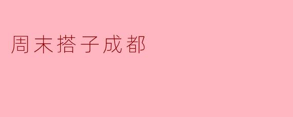 ### 寻觅周末搭子,畅游成都的悠闲之旅