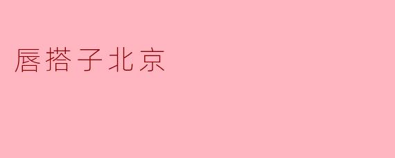 唇搭子北京:城市中的亲密陪伴