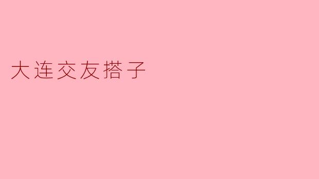### 大连交友搭子:寻找心灵的陪伴