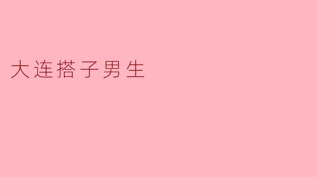 大连的搭子男生通常有什么特点？