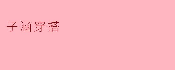 子涵的时尚穿搭分享:优雅与简约的完美结合