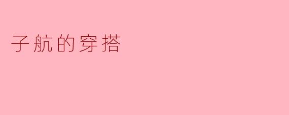 子航的穿搭风格是什么样的？