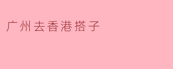 从广州去香港有哪些交通方式可以选择？  