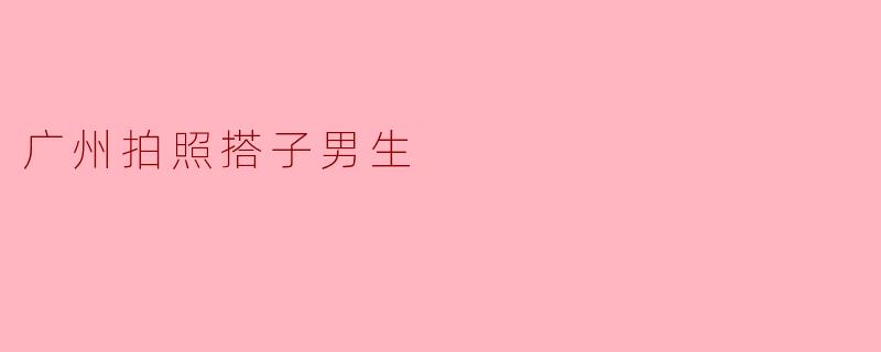 广州拍照搭子男生的潮流与魅力