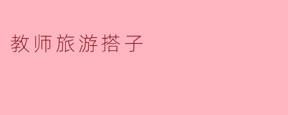 教师旅游搭子：同行者心灵的碰撞与成长