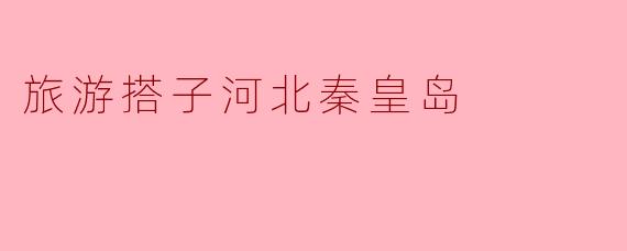 旅游搭子河北秦皇岛