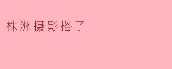 株洲有哪些适合摄影的好地方,可以推荐一些吗?