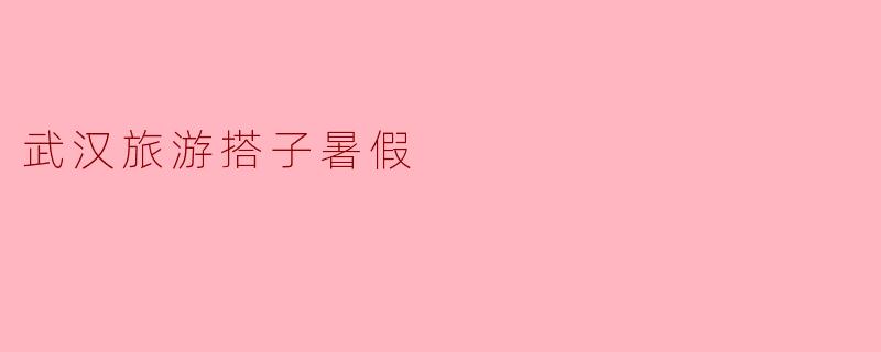 武汉旅游搭子暑假