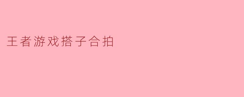 探索“王者游戏”的搭子合拍:共赴战场携手并进