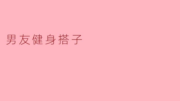 ### 男友健身搭子:健康生活的最佳伙伴