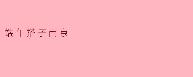 在端午节期间,南京的“端午搭子”活动有哪些特色?****