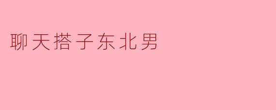 寻找“聊天搭子”,东北男的幽默与真诚