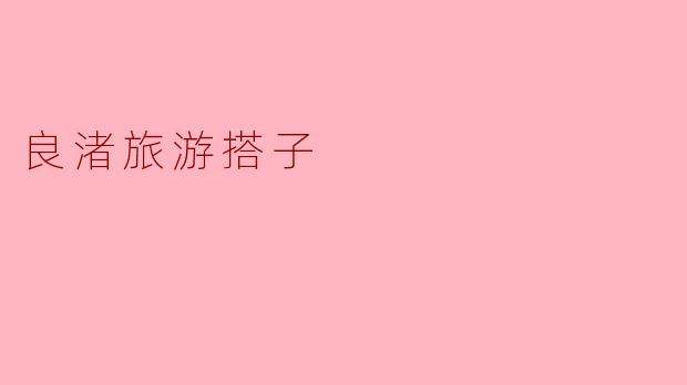 良渚旅游搭子有什么推荐的活动和景点吗?