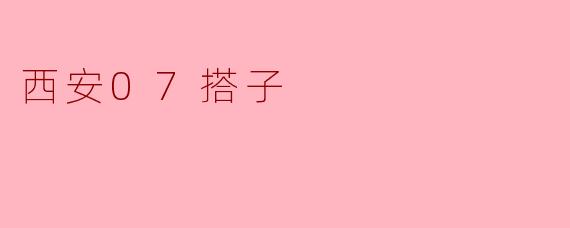 西安07搭子是什么?有什么特点?
