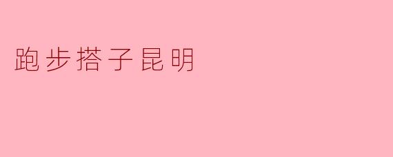 ### 跑步搭子昆明：踏遍春城的每一寸风景