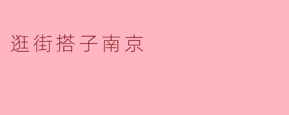 探索南京:逛街搭子带你畅游时尚之都