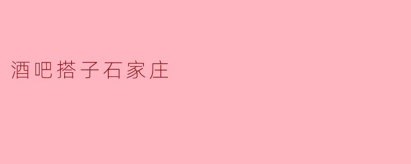石家庄有哪些推荐的酒吧搭子活动?