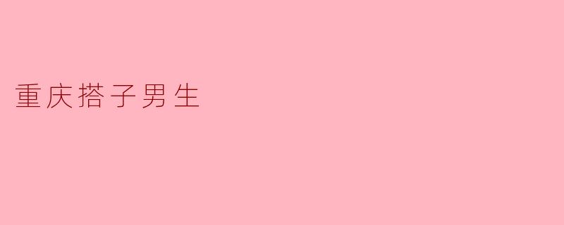 ### 揭秘“重庆搭子男生”:这一代年轻人的新社交文化