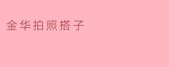 金华哪里适合拍照,能找搭子一起去吗?