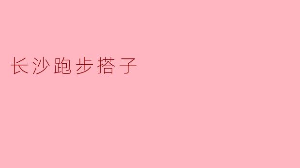 ### 长沙跑步搭子:健康生活的新选择