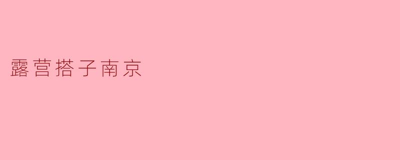 探索“露营搭子”——南京的野外休闲新选择