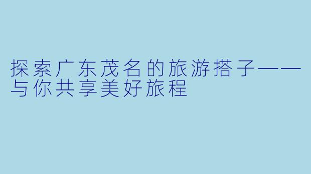 探索广东茂名的旅游搭子——与你共享美好旅程