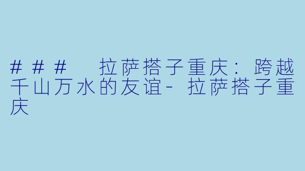 ### 拉萨搭子重庆：跨越千山万水的友谊-拉萨搭子重庆