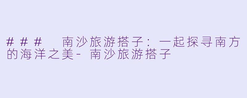 ### 南沙旅游搭子：一起探寻南方的海洋之美-南沙旅游搭子