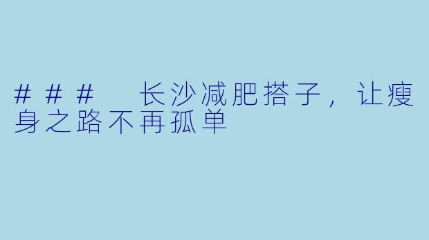 ### 长沙减肥搭子，让瘦身之路不再孤单