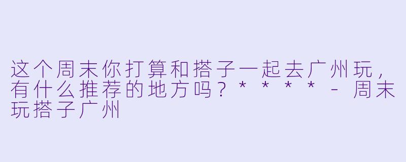 这个周末你打算和搭子一起去广州玩,有什么推荐的地方吗?****