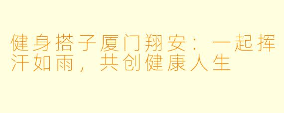 健身搭子厦门翔安:一起挥汗如雨,共创健康人生