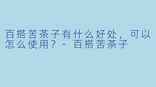 百搭苦茶子有什么好处，可以怎么使用？