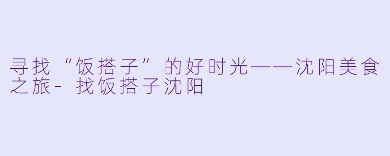寻找“饭搭子”的好时光——沈阳美食之旅-找饭搭子沈阳