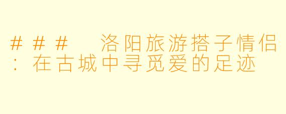 ### 洛阳旅游搭子情侣：在古城中寻觅爱的足迹