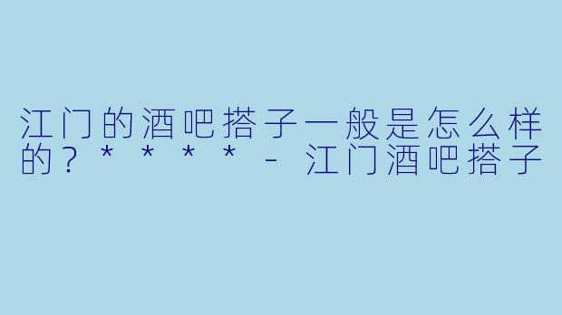 江门的酒吧搭子一般是怎么样的？****