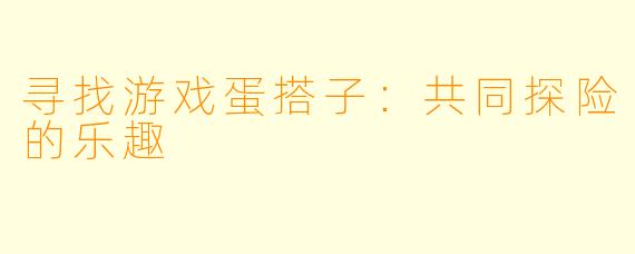 寻找游戏蛋搭子：共同探险的乐趣