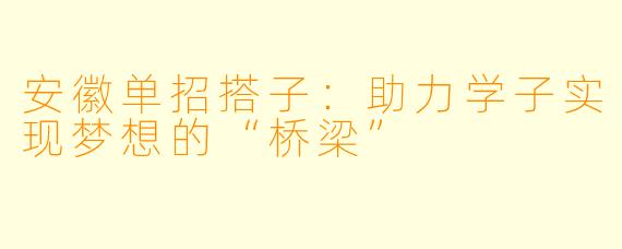 安徽单招搭子:助力学子实现梦想的“桥梁”