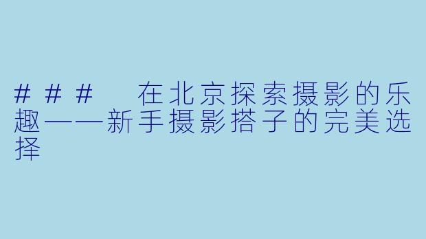 ### 在北京探索摄影的乐趣——新手摄影搭子的完美选择