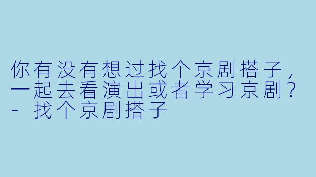 你有没有想过找个京剧搭子，一起去看演出或者学习京剧？