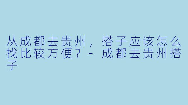 从成都去贵州，搭子应该怎么找比较方便？